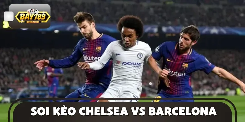 Thông tin soi kèo Chelsea vs Barcelona để anh em có quyết định sáng suốt